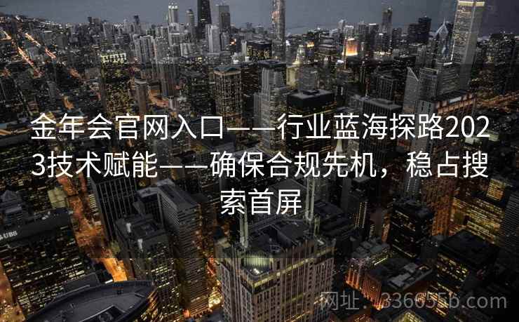金年会官网入口——行业蓝海探路2023技术赋能——确保合规先机，稳占搜索首屏