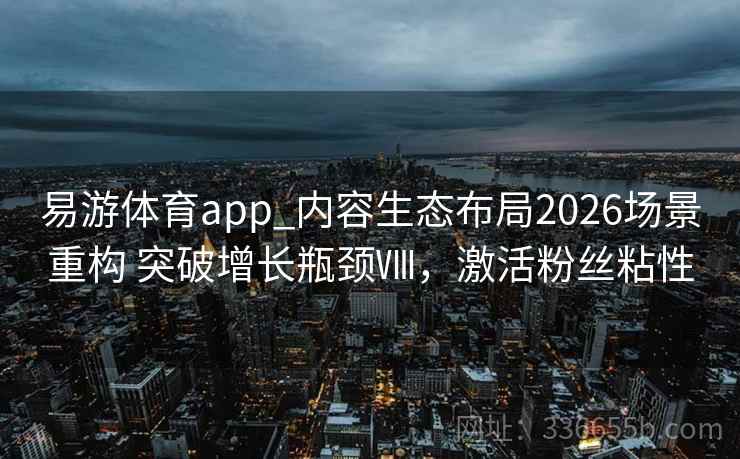 易游体育app_内容生态布局2026场景重构 突破增长瓶颈Ⅷ，激活粉丝粘性