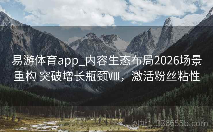 易游体育app_内容生态布局2026场景重构 突破增长瓶颈Ⅷ，激活粉丝粘性