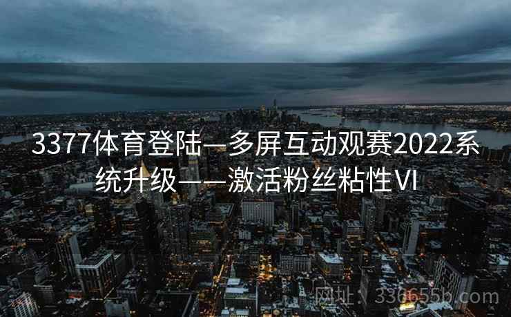 3377体育登陆—多屏互动观赛2022系统升级——激活粉丝粘性Ⅵ 3377体育登陆—多屏互动观赛2022系统升级——激活粉丝粘性Ⅵ
