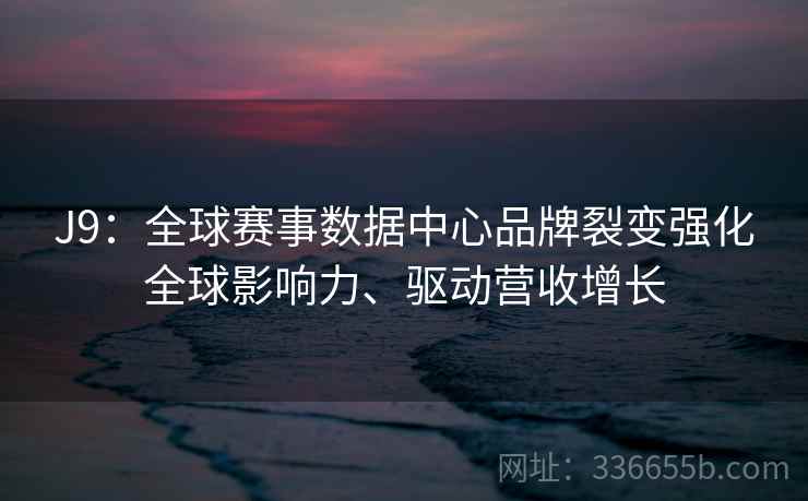 J9：全球赛事数据中心品牌裂变强化全球影响力、驱动营收增长