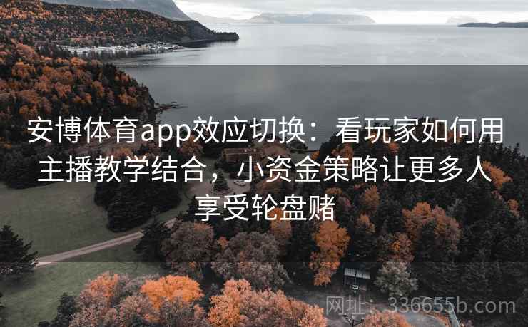 安博体育app效应切换：看玩家如何用主播教学结合，小资金策略让更多人享受轮盘赌