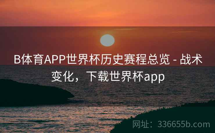 B体育APP世界杯历史赛程总览 - 战术变化,下载世界杯app B体育APP世界杯历史赛程总览 - 战术变化,下载世界杯app