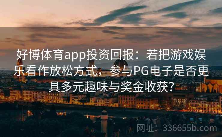 好博体育app投资回报：若把游戏娱乐看作放松方式，参与PG电子是否更具多元趣味与奖金收获？
