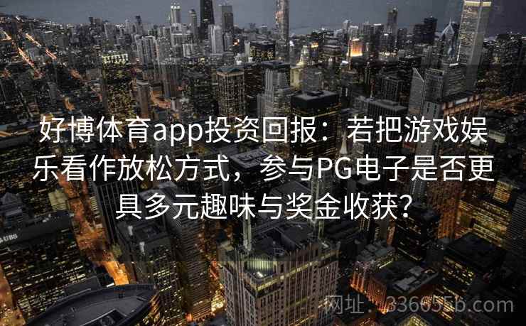 好博体育app投资回报：若把游戏娱乐看作放松方式，参与PG电子是否更具多元趣味与奖金收获？