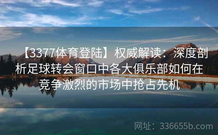 【3377体育登陆】权威解读:深度剖析足球转会窗口中各大俱乐部如何在竞争激烈的市场中抢占先机 【3377体育登陆】权威解读:深度剖析足球转会窗口中各大俱乐部如何在竞争激烈的市场中抢占先机