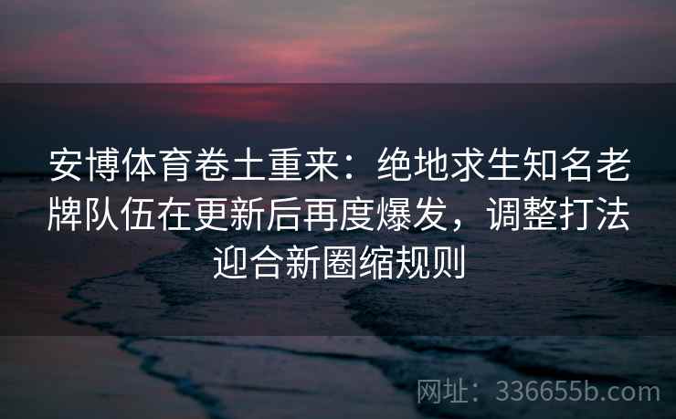 安博体育卷土重来:绝地求生知名老牌队伍在更新后再度爆发,调整打法迎合新圈缩规则 安博体育卷土重来:绝地求生知名老牌队伍在更新后再度爆发,调整打法迎合新圈缩规则