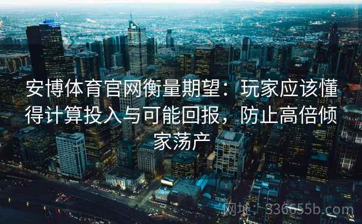 安博体育官网衡量期望:玩家应该懂得计算投入与可能回报,防止高倍倾家荡产 安博体育官网衡量期望:玩家应该懂得计算投入与可能回报,防止高倍倾家荡产