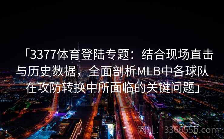 「3377体育登陆专题：结合现场直击与历史数据，全面剖析MLB中各球队在攻防转换中所面临的关键问题」