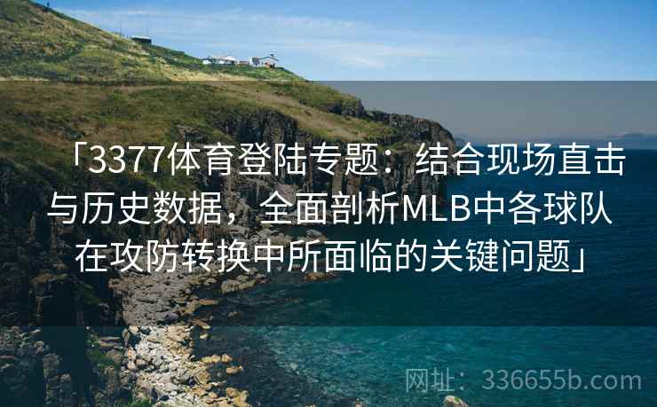 「3377体育登陆专题:结合现场直击与历史数据,全面剖析MLB中各球队在攻防转换中所面临的关键问题」 「3377体育登陆专题:结合现场直击与历史数据,全面剖析MLB中各球队在攻防转换中所面临的关键问题」