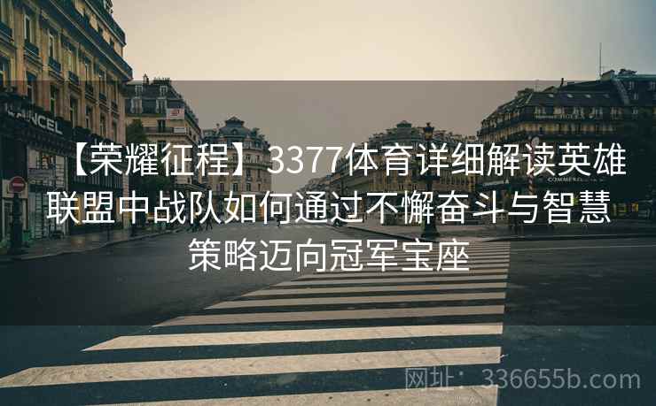 【荣耀征程】3377体育详细解读英雄联盟中战队如何通过不懈奋斗与智慧策略迈向冠军宝座 【荣耀征程】3377体育详细解读英雄联盟中战队如何通过不懈奋斗与智慧策略迈向冠军宝座