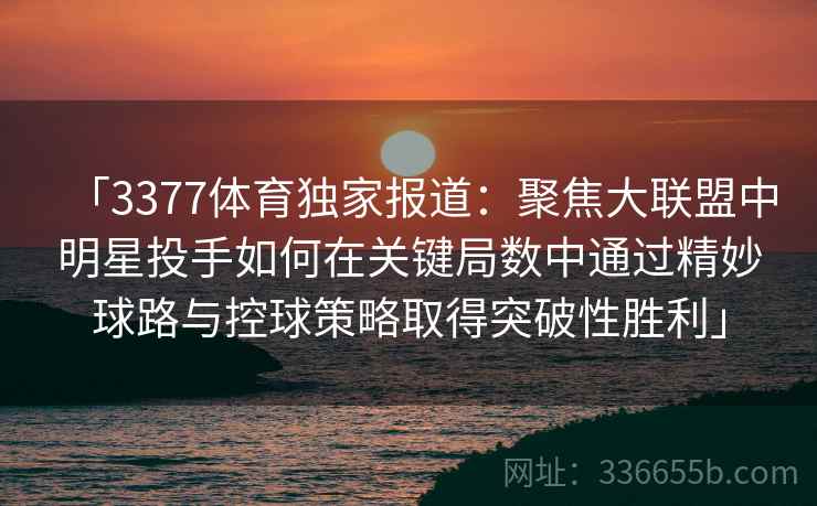 「3377体育独家报道:聚焦大联盟中明星投手如何在关键局数中通过精妙球路与控球策略取得突破性胜利」 「3377体育独家报道:聚焦大联盟中明星投手如何在关键局数中通过精妙球路与控球策略取得突破性胜利」