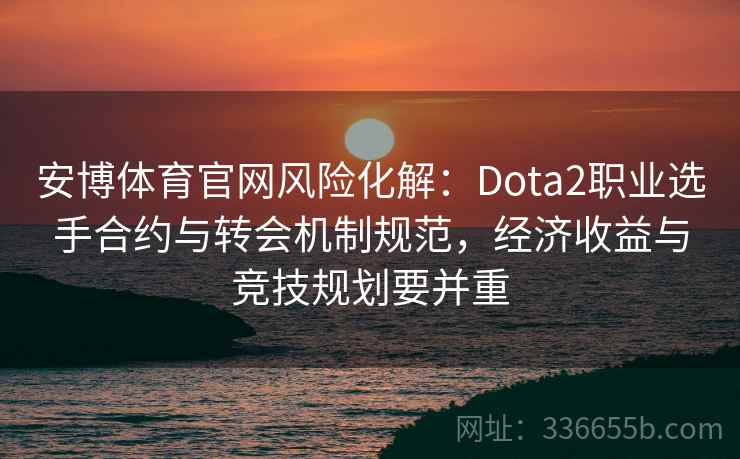 安博体育官网风险化解：Dota2职业选手合约与转会机制规范，经济收益与竞技规划要并重