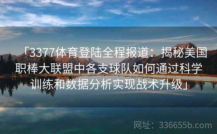 「3377体育登陆全程报道:揭秘美国职棒大联盟中各支球队如何通过科学训练和数据分析实现战术升级」 「3377体育登陆全程报道:揭秘美国职棒大联盟中各支球队如何通过科学训练和数据分析实现战术升级」