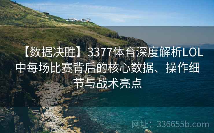 【数据决胜】3377体育深度解析LOL中每场比赛背后的核心数据、操作细节与战术亮点