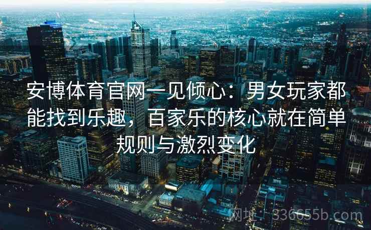 安博体育官网一见倾心：男女玩家都能找到乐趣，百家乐的核心就在简单规则与激烈变化