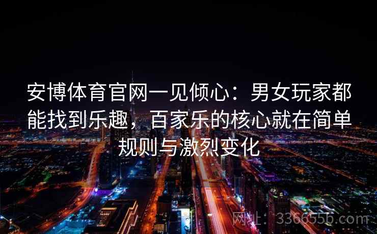 安博体育官网一见倾心：男女玩家都能找到乐趣，百家乐的核心就在简单规则与激烈变化