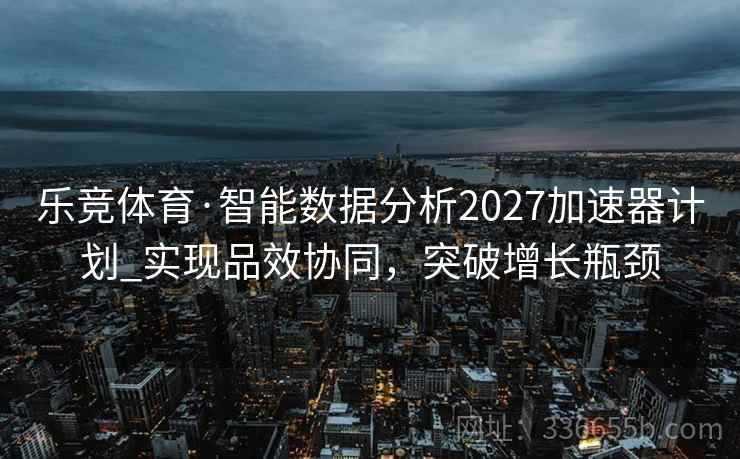 乐竞体育·智能数据分析2027加速器计划_实现品效协同，突破增长瓶颈