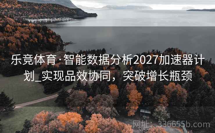 乐竞体育·智能数据分析2027加速器计划_实现品效协同，突破增长瓶颈