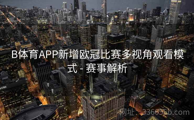 B体育APP新增欧冠比赛多视角观看模式 - 赛事解析 B体育APP新增欧冠比赛多视角观看模式 - 赛事解析