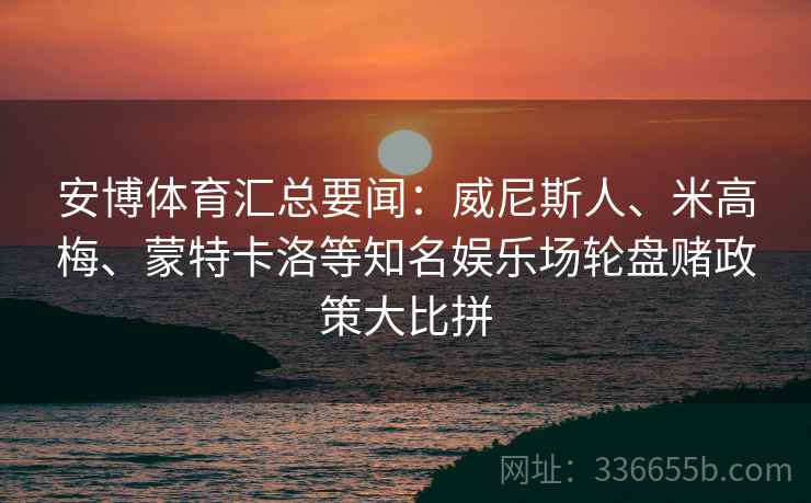 安博体育汇总要闻:威尼斯人、米高梅、蒙特卡洛等知名娱乐场轮盘赌政策大比拼 安博体育汇总要闻:威尼斯人、米高梅、蒙特卡洛等知名娱乐场轮盘赌政策大比拼