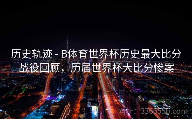 历史轨迹 - B体育世界杯历史最大比分战役回顾,历届世界杯大比分惨案 历史轨迹 - B体育世界杯历史最大比分战役回顾,历届世界杯大比分惨案