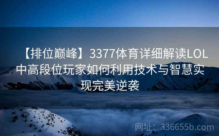 【排位巅峰】3377体育详细解读LOL中高段位玩家如何利用技术与智慧实现完美逆袭