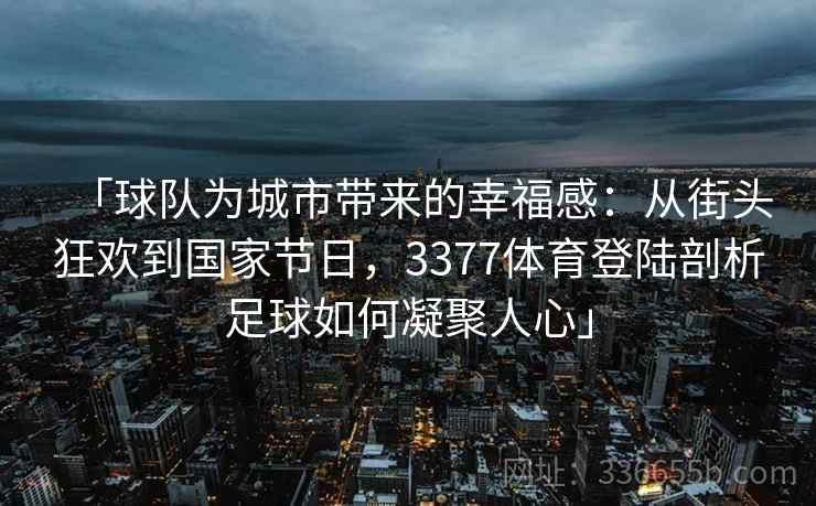 「球队为城市带来的幸福感:从街头狂欢到国家节日,3377体育登陆剖析足球如何凝聚人心」 「球队为城市带来的幸福感:从街头狂欢到国家节日,3377体育登陆剖析足球如何凝聚人心」