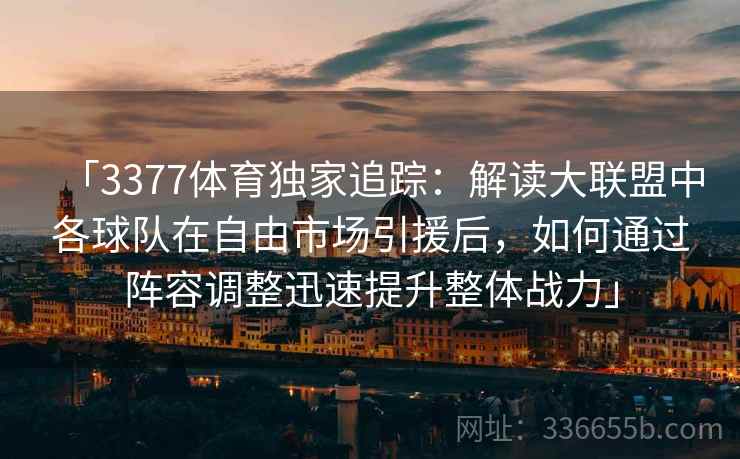 「3377体育独家追踪:解读大联盟中各球队在自由市场引援后,如何通过阵容调整迅速提升整体战力」 「3377体育独家追踪:解读大联盟中各球队在自由市场引援后,如何通过阵容调整迅速提升整体战力」