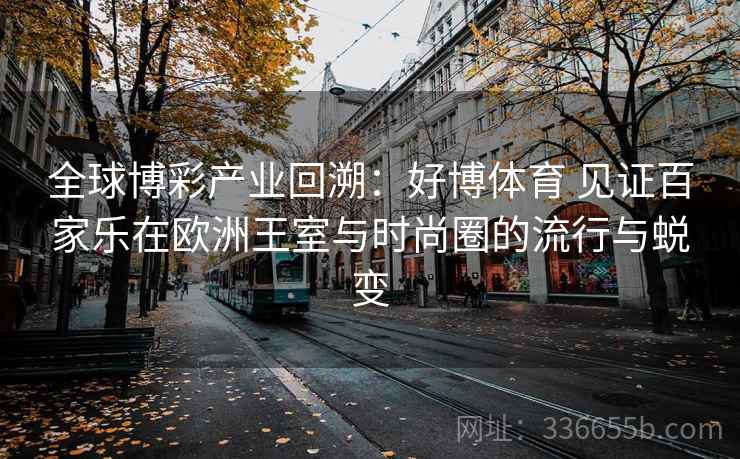 全球博彩产业回溯：好博体育 见证百家乐在欧洲王室与时尚圈的流行与蜕变