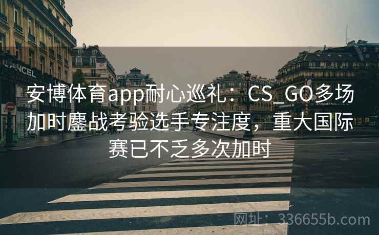 安博体育app耐心巡礼:CS_GO多场加时鏖战考验选手专注度,重大国际赛已不乏多次加时 安博体育app耐心巡礼:CS_GO多场加时鏖战考验选手专注度,重大国际赛已不乏多次加时
