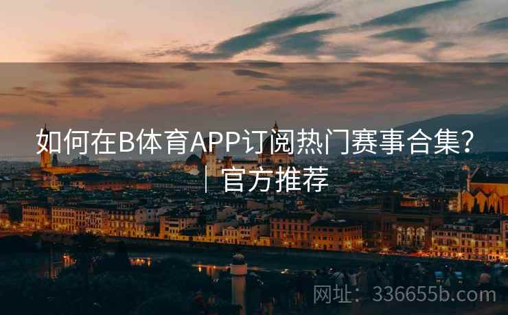 如何在B体育APP订阅热门赛事合集?|官方推荐 如何在B体育APP订阅热门赛事合集?|官方推荐