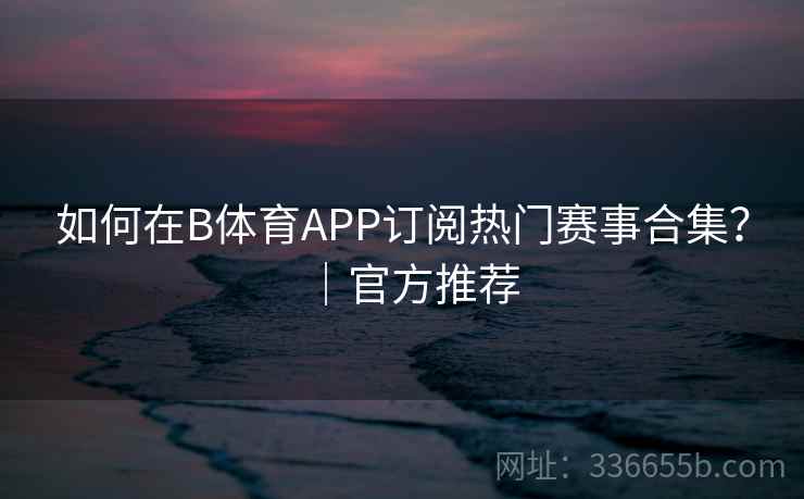 如何在B体育APP订阅热门赛事合集？｜官方推荐