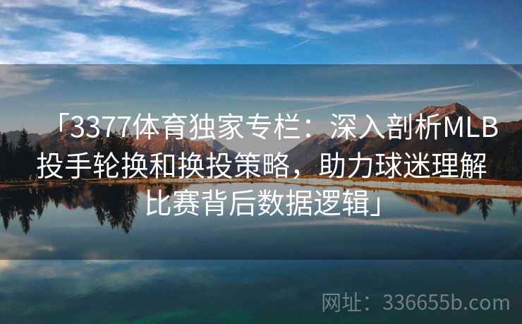 「3377体育独家专栏：深入剖析MLB投手轮换和换投策略，助力球迷理解比赛背后数据逻辑」