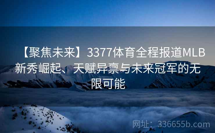 【聚焦未来】3377体育全程报道MLB新秀崛起、天赋异禀与未来冠军的无限可能