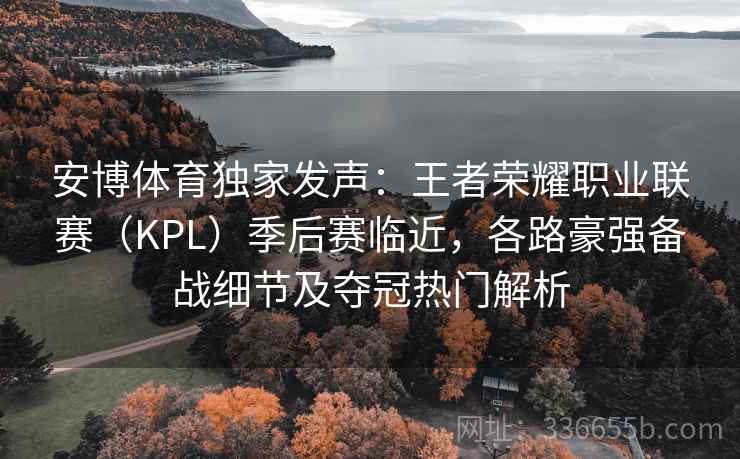 安博体育独家发声:王者荣耀职业联赛(KPL)季后赛临近,各路豪强备战细节及夺冠热门解析 安博体育独家发声:王者荣耀职业联赛(KPL)季后赛临近,各路豪强备战细节及夺冠热门解析