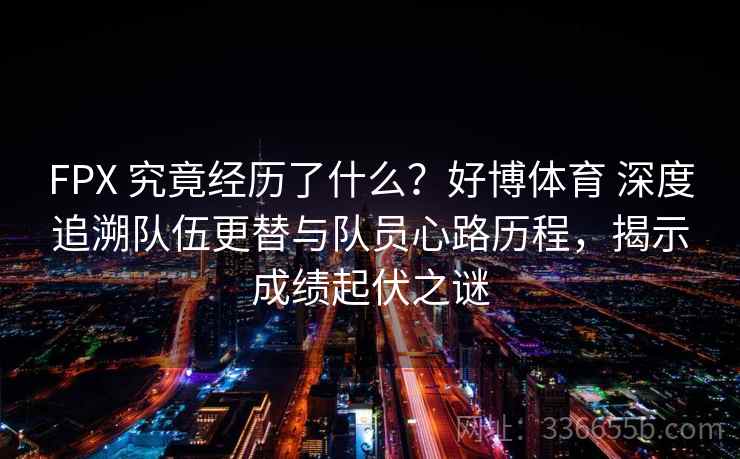 FPX 究竟经历了什么?好博体育 深度追溯队伍更替与队员心路历程,揭示成绩起伏之谜 FPX 究竟经历了什么?好博体育 深度追溯队伍更替与队员心路历程,揭示成绩起伏之谜