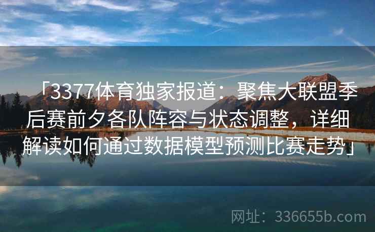 「3377体育独家报道：聚焦大联盟季后赛前夕各队阵容与状态调整，详细解读如何通过数据模型预测比赛走势」