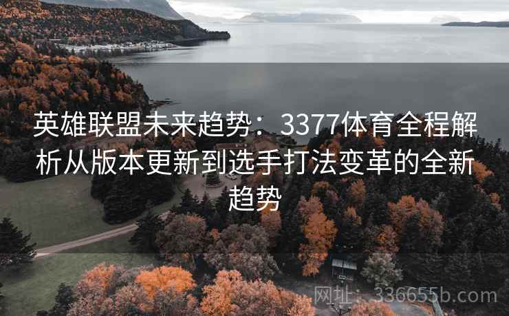 英雄联盟未来趋势:3377体育全程解析从版本更新到选手打法变革的全新趋势 英雄联盟未来趋势:3377体育全程解析从版本更新到选手打法变革的全新趋势