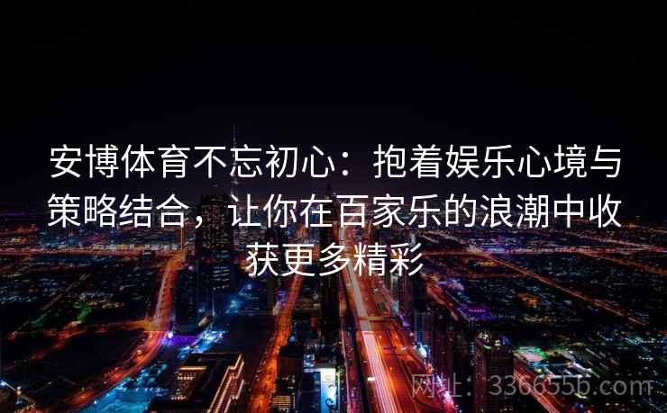 安博体育不忘初心:抱着娱乐心境与策略结合,让你在百家乐的浪潮中收获更多精彩 安博体育不忘初心:抱着娱乐心境与策略结合,让你在百家乐的浪潮中收获更多精彩