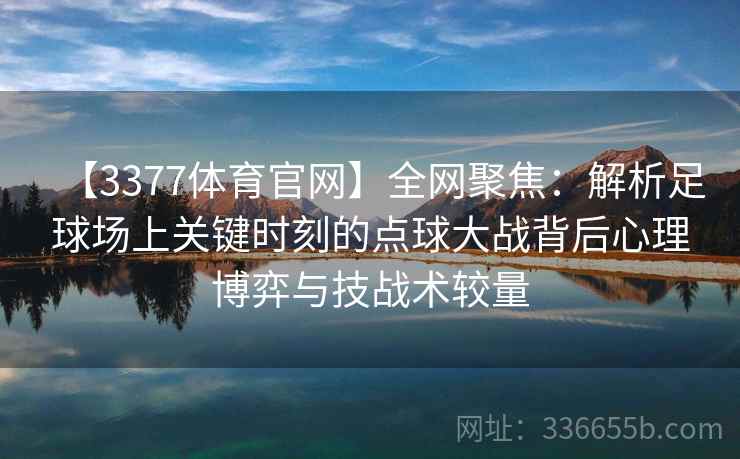 【3377体育官网】全网聚焦:解析足球场上关键时刻的点球大战背后心理博弈与技战术较量 【3377体育官网】全网聚焦:解析足球场上关键时刻的点球大战背后心理博弈与技战术较量