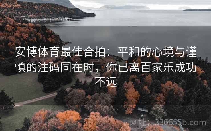 安博体育最佳合拍:平和的心境与谨慎的注码同在时,你已离百家乐成功不远 安博体育最佳合拍:平和的心境与谨慎的注码同在时,你已离百家乐成功不远