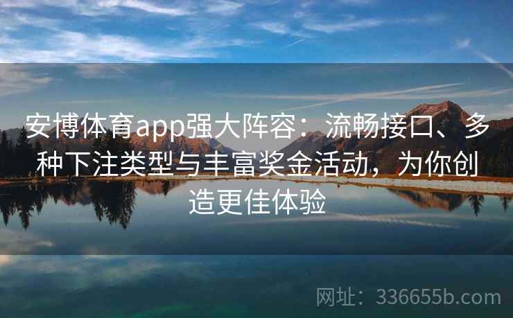 安博体育app强大阵容：流畅接口、多种下注类型与丰富奖金活动，为你创造更佳体验