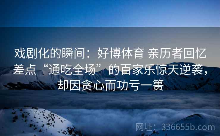 戏剧化的瞬间：好博体育 亲历者回忆差点“通吃全场”的百家乐惊天逆袭，却因贪心而功亏一篑
