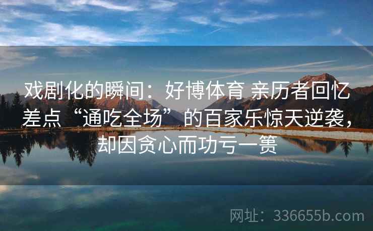 戏剧化的瞬间:好博体育 亲历者回忆差点“通吃全场”的百家乐惊天逆袭,却因贪心而功亏一篑 戏剧化的瞬间:好博体育 亲历者回忆差点“通吃全场”的百家乐惊天逆袭,却因贪心而功亏一篑