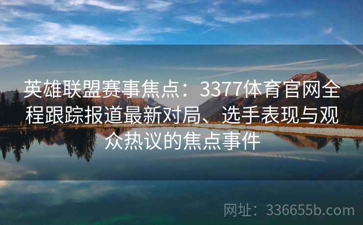 英雄联盟赛事焦点：3377体育官网全程跟踪报道最新对局、选手表现与观众热议的焦点事件