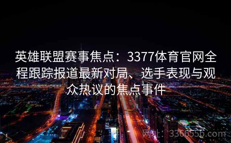 英雄联盟赛事焦点:3377体育官网全程跟踪报道最新对局、选手表现与观众热议的焦点事件 英雄联盟赛事焦点:3377体育官网全程跟踪报道最新对局、选手表现与观众热议的焦点事件