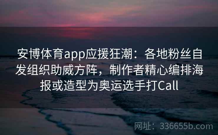 安博体育app应援狂潮:各地粉丝自发组织助威方阵,制作者精心编排海报或造型为奥运选手打Call 安博体育app应援狂潮:各地粉丝自发组织助威方阵,制作者精心编排海报或造型为奥运选手打Call