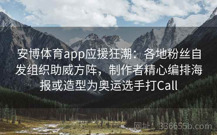 安博体育app应援狂潮：各地粉丝自发组织助威方阵，制作者精心编排海报或造型为奥运选手打Call