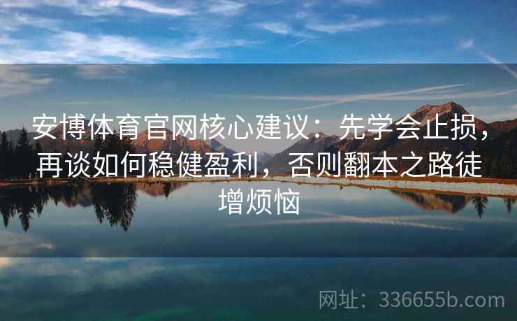 安博体育官网核心建议：先学会止损，再谈如何稳健盈利，否则翻本之路徒增烦恼
